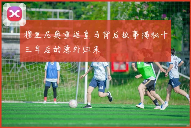 穆里尼奥重返皇马背后故事揭秘十三年后的意外归来