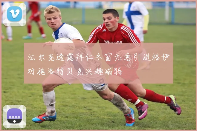 法尔克透露拜仁冬窗无意引进格伊对施洛特贝克兴趣减弱