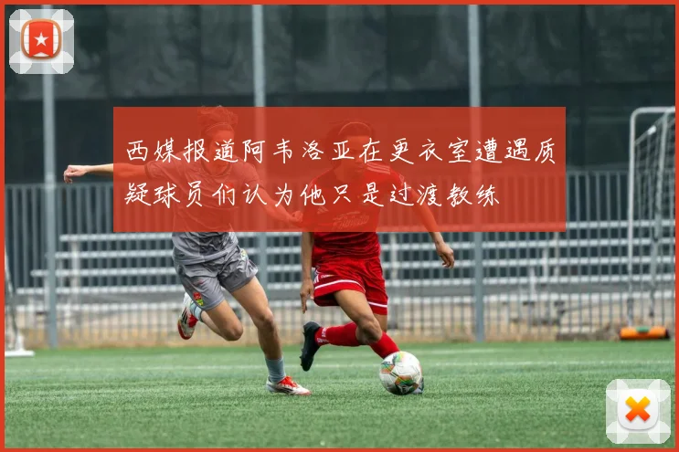 西媒报道阿韦洛亚在更衣室遭遇质疑球员们认为他只是过渡教练