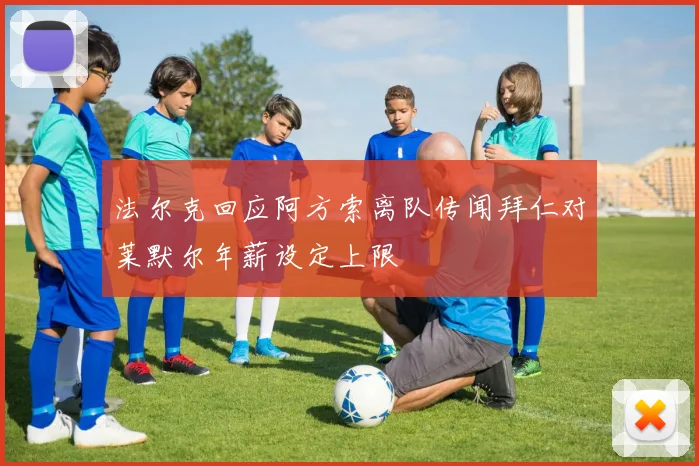法尔克回应阿方索离队传闻拜仁对莱默尔年薪设定上限