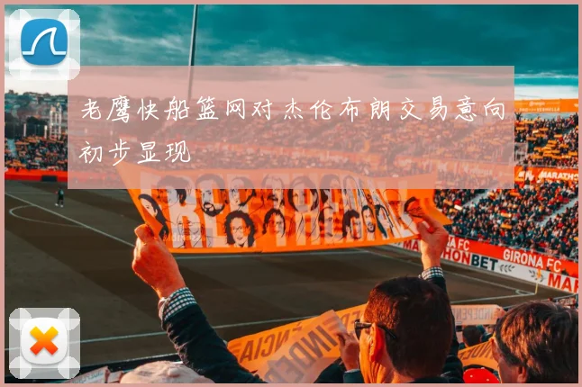 老鹰快船篮网对杰伦布朗交易意向初步显现