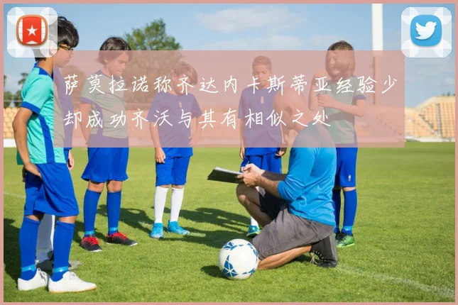 萨莫拉诺称齐达内卡斯蒂亚经验少却成功齐沃与其有相似之处