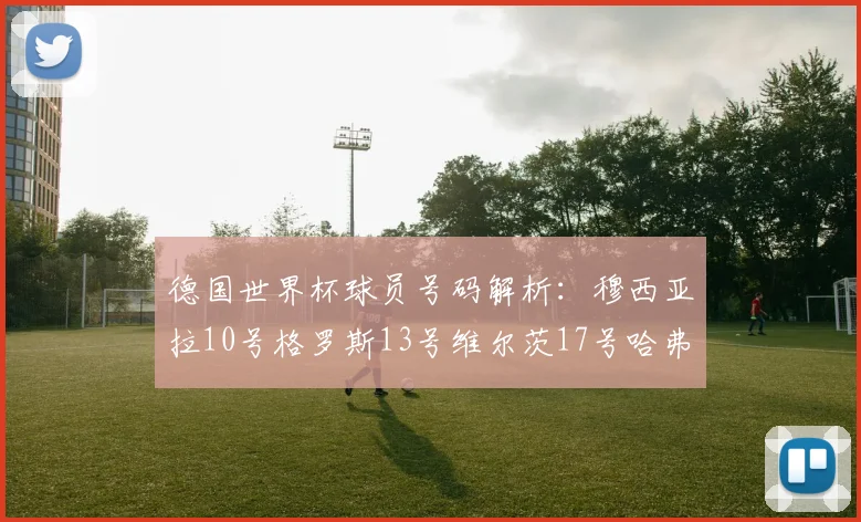 德国世界杯球员号码解析：穆西亚拉10号格罗斯13号维尔茨17号哈弗茨7号的背后故事
