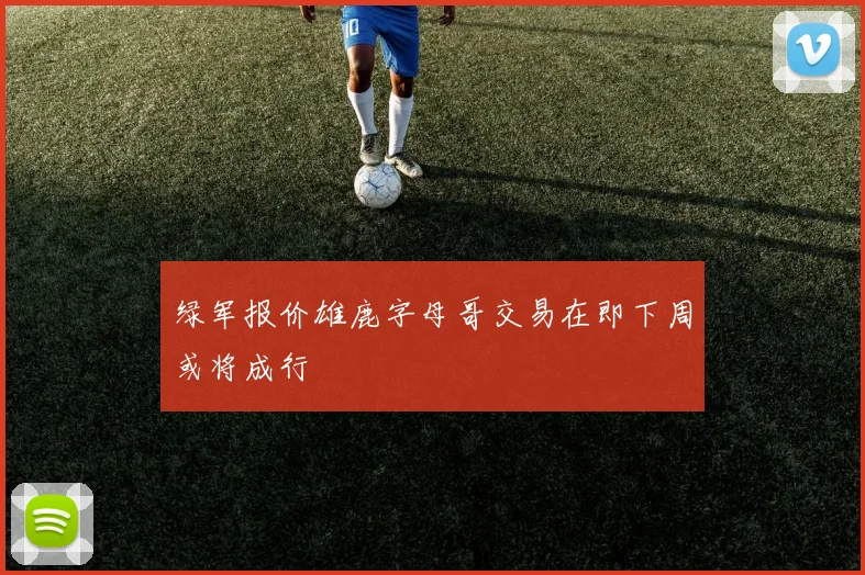 绿军报价雄鹿字母哥交易在即下周或将成行