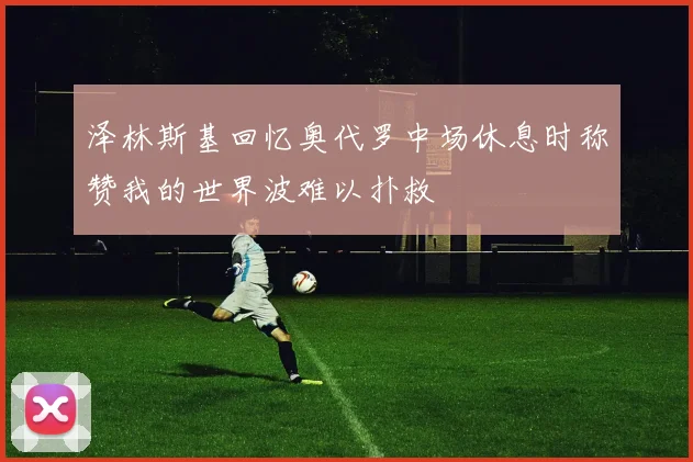 泽林斯基回忆奥代罗中场休息时称赞我的世界波难以扑救