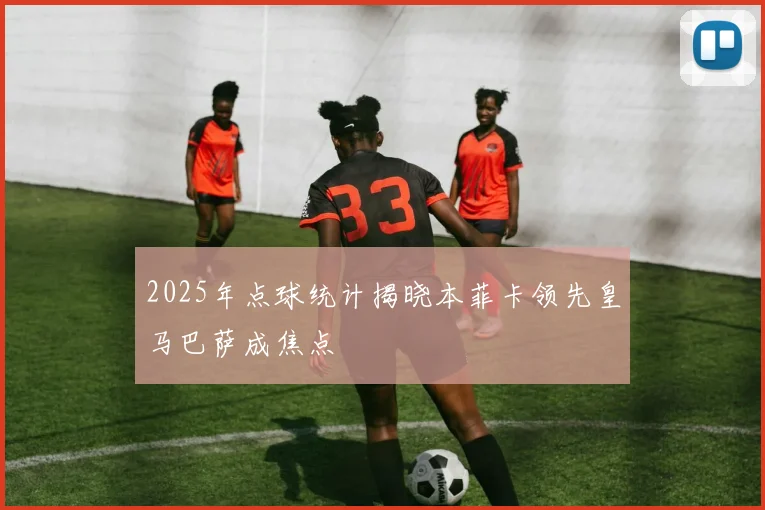 2025年点球统计揭晓本菲卡领先皇马巴萨成焦点