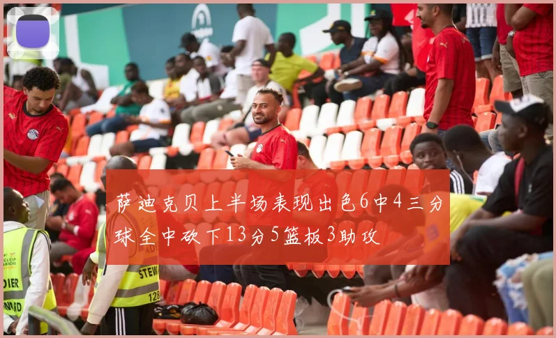 萨迪克贝上半场表现出色6中4三分球全中砍下13分5篮板3助攻
