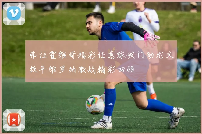 弗拉霍维奇精彩任意球破门助尤文扳平维罗纳激战精彩回顾