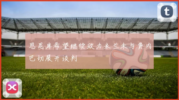 恩昆库希望继续效力米兰未与费内巴切展开谈判