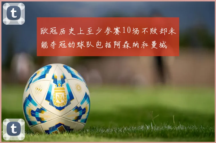 欧冠历史上至少参赛10场不败却未能夺冠的球队包括阿森纳和曼城