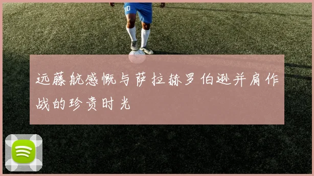 远藤航感慨与萨拉赫罗伯逊并肩作战的珍贵时光
