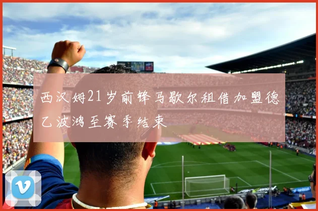 西汉姆21岁前锋马歇尔租借加盟德乙波鸿至赛季结束