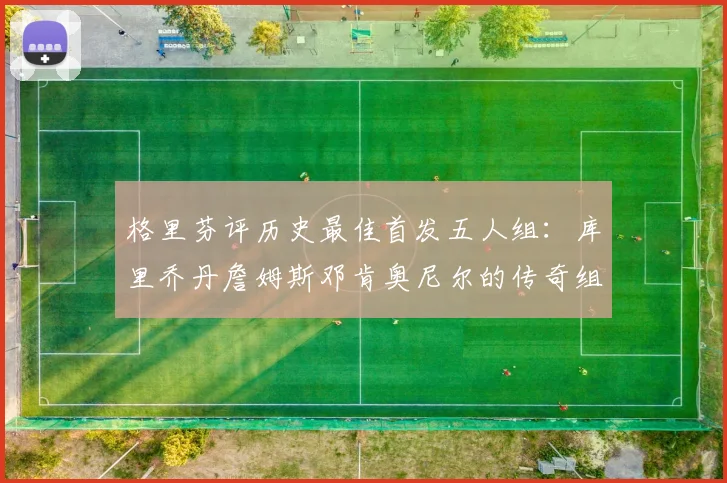 格里芬评历史最佳首发五人组：库里乔丹詹姆斯邓肯奥尼尔的传奇组合