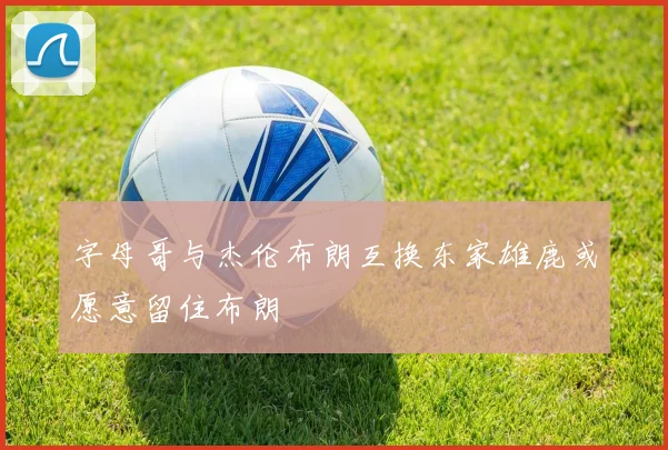 字母哥与杰伦布朗互换东家雄鹿或愿意留住布朗