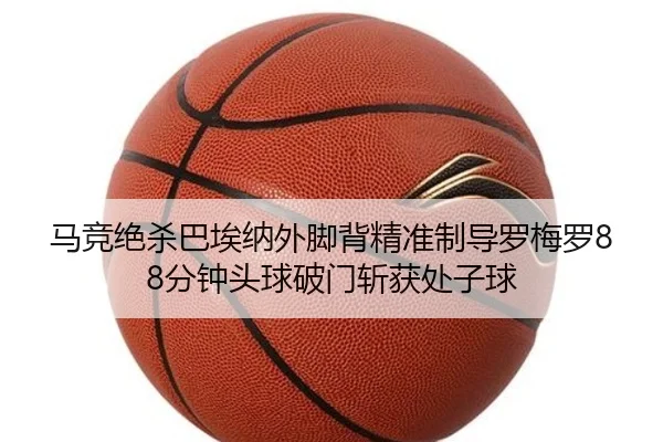 马竞绝杀巴埃纳外脚背精准制导罗梅罗88分钟头球破门斩获处子球